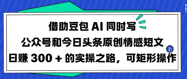 借助豆包AI同时写公众号和今日头条原创情感短文日入3张的实操之路，可矩形操作-电脑资源自留地
