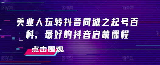 美业人玩转抖音同城之起号百科，最好的抖音启蒙课程-电脑资源自留地