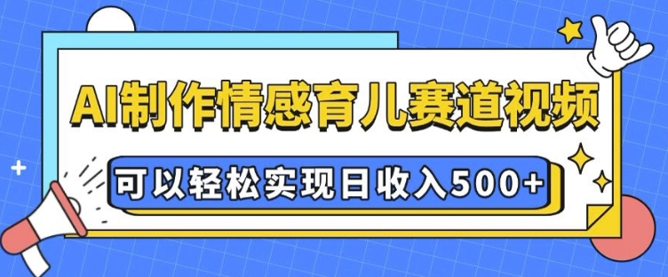 AI 制作情感育儿赛道视频，可以轻松实现日收入5张【揭秘】-电脑资源自留地