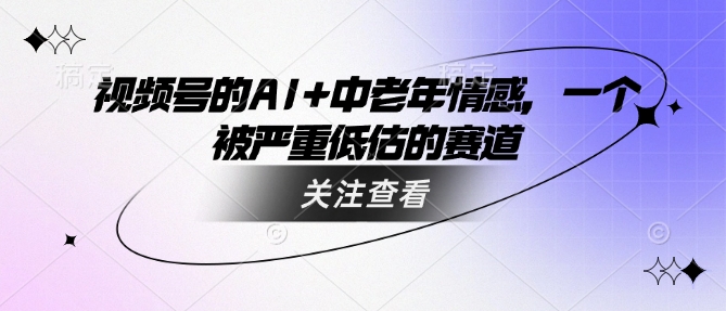 视频号的AI+中老年情感，一个被严重低估的赛道-电脑资源自留地