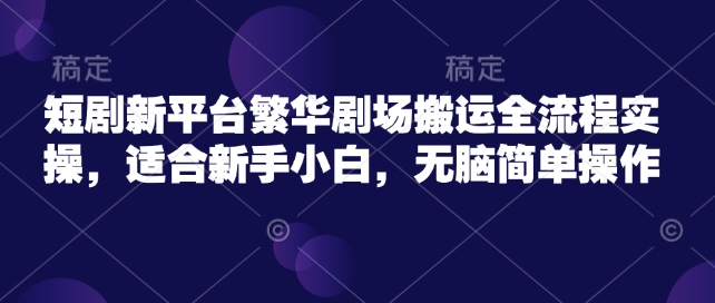 短剧新平台繁华剧场搬运全流程实操，适合新手小白，无脑简单操作-电脑资源自留地
