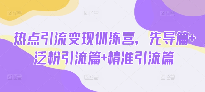 热点引流变现训练营，先导篇+泛粉引流篇+精准引流篇-电脑资源自留地