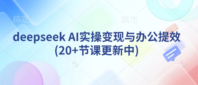 deepseek AI实操变现与办公提效(20+节课更新中)-电脑资源自留地