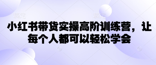 小红书带货实操高阶训练营，让每个人都可以轻松学会-电脑资源自留地