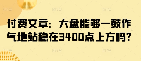 付费文章：大盘能够一鼓作气地站稳在3400点上方吗?-电脑资源自留地
