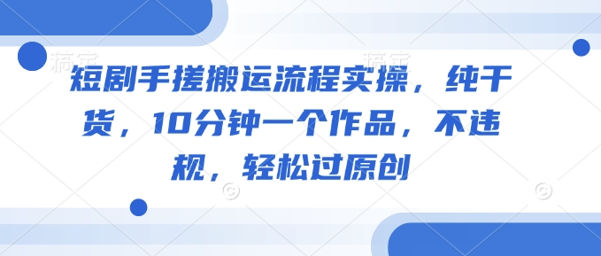短剧手搓搬运流程实操，纯干货，10分钟一个作品，不违规，轻松过原创-电脑资源自留地