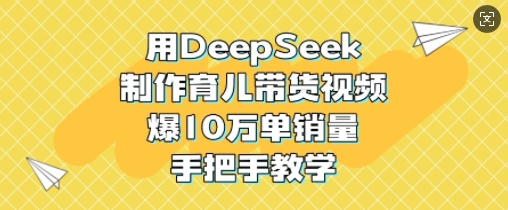 用DeepSeek制作育儿带货视频，爆10W单销量，手把手教学-电脑资源自留地