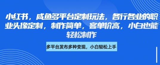 小红书咸鱼多平台定制玩法，各行各业的职业头像定制，制作简单，客单价高，小白也能轻松制作-电脑资源自留地