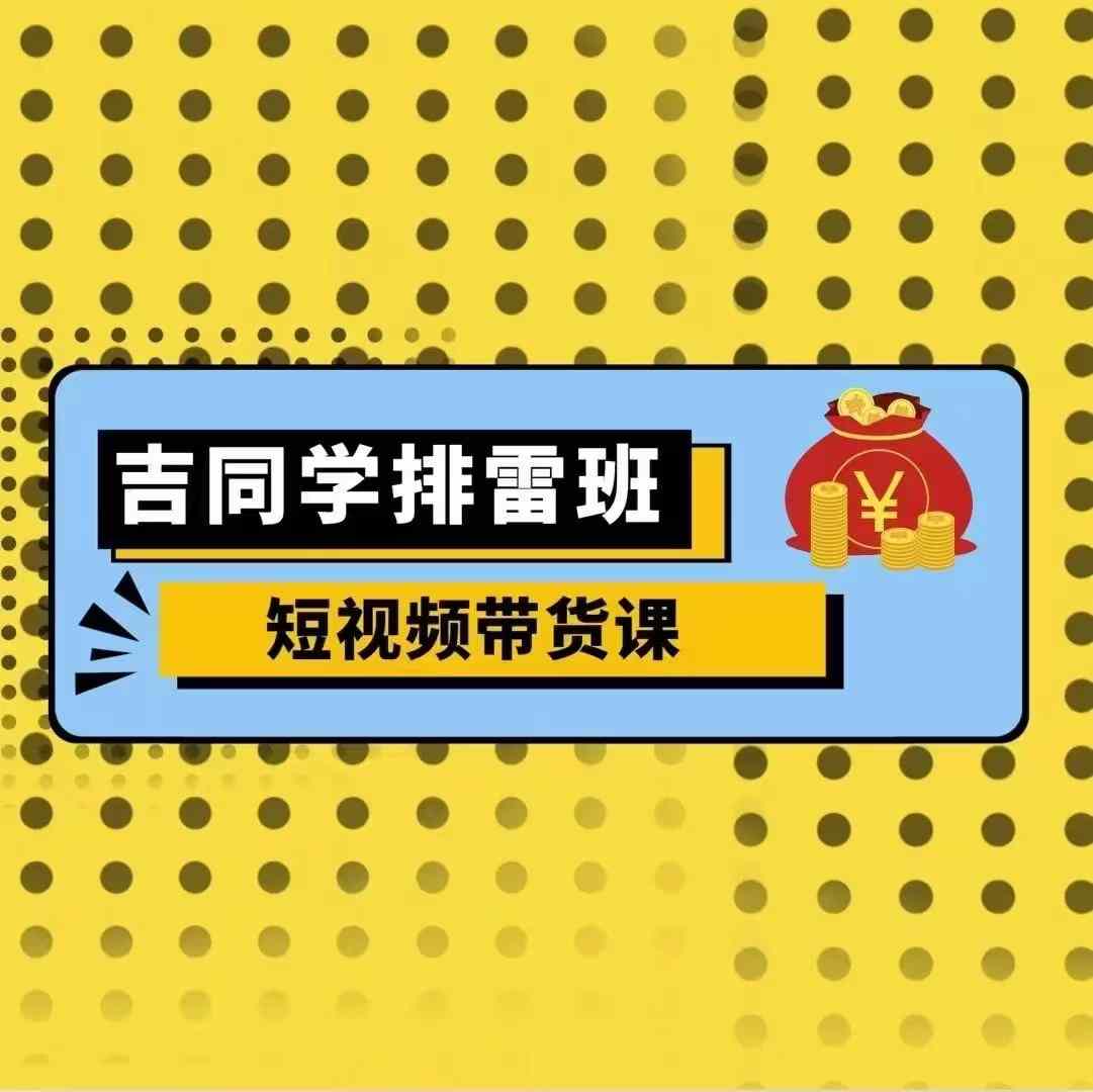 吉同学排雷班短视频带货课，零基础·详解流量成果-电脑资源自留地