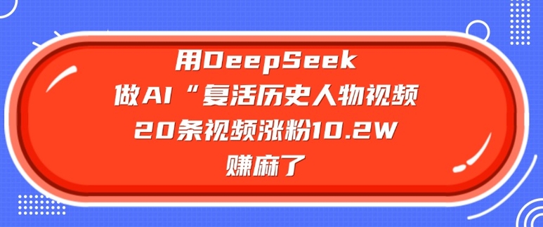 用DeepSeek做AI“复活历史人物”视频，20条视频涨粉10.2W，挣麻了-电脑资源自留地