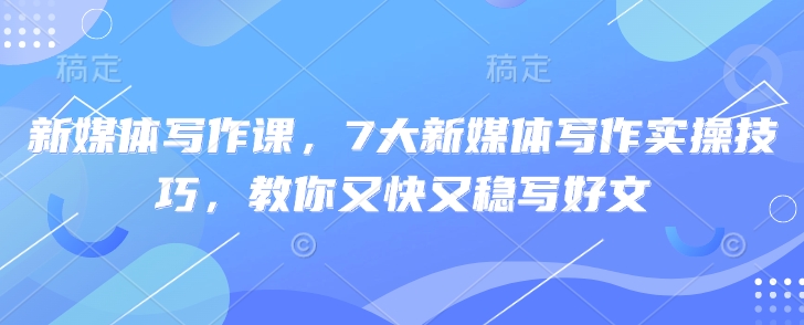 新媒体写作课，7大新媒体写作实操技巧，教你又快又稳写好文-电脑资源自留地
