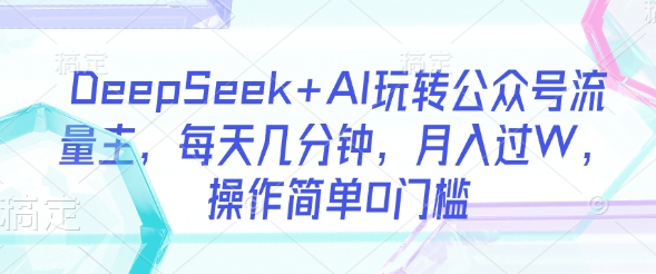 DeepSeek+AI玩转公众号流量主，每天几分钟，月入过W，操作简单0门槛-电脑资源自留地