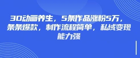 3D动画养生，5条作品涨粉5万，条条爆款，制作流程简单，私域变现能力强-电脑资源自留地
