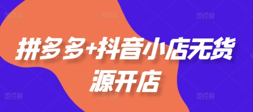 拼多多+抖音小店无货源开店，包括：选品、运营、基础、付费推广、爆款案例等(更新25年3月)-电脑资源自留地