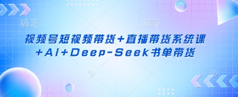 视频号短视频带货+直播带货系统课+AI+Deep-Seek书单带货-电脑资源自留地