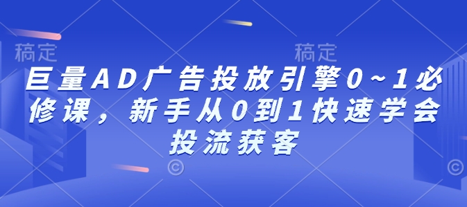 巨量AD广告投放引擎0~1必修课，新手从0到1快速学会投流获客-电脑资源自留地