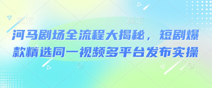 河马剧场全流程大揭秘，短剧爆款精选同一视频多平台发布实操-电脑资源自留地