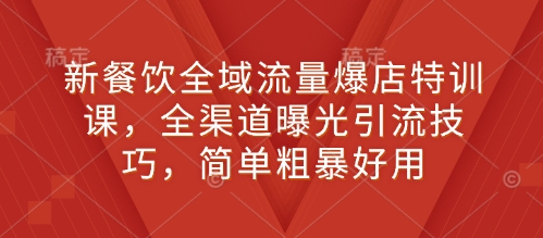 新餐饮全域流量爆店特训课，全渠道曝光引流技巧，简单粗暴好用-电脑资源自留地