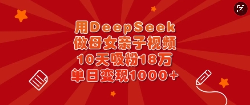 用DeepSeek做母女亲子视频，10天吸粉18万，单日变现多张-电脑资源自留地