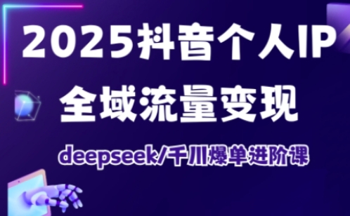 2025抖音个人IP全域流量变现进阶课，deepseek千川爆单进阶课-电脑资源自留地
