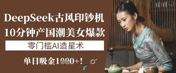 DeepSeek古风印钞机：10分钟产国潮美女爆款，单日吸金1k+，零门槛AI造星术-电脑资源自留地