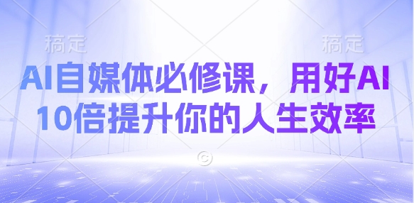 AI自媒体必修课，用好AI 10倍提升你的人生效率-电脑资源自留地