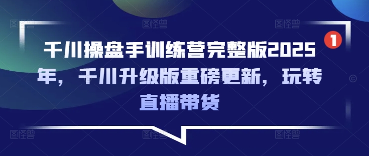 千川操盘手训练营完整版2025年，千川升级版重磅更新，玩转直播带货-电脑资源自留地