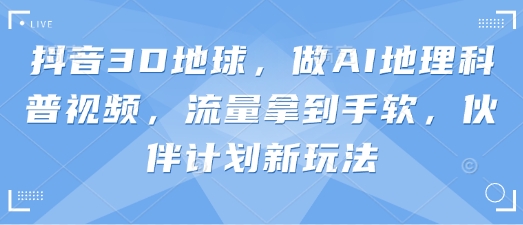 抖音3D地球，做AI地理科普视频，流量拿到手软，伙伴计划新玩法-电脑资源自留地
