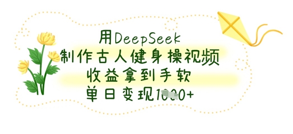 用DeepSeek制作古人健身操视频，收益拿到手软，单日变现数张-电脑资源自留地