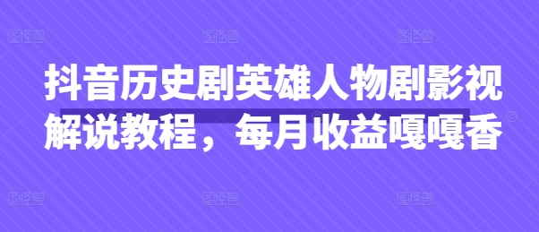 抖音历史剧英雄人物剧影视解说教程，每月收益嘎嘎香-电脑资源自留地