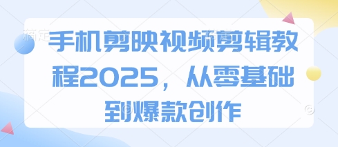 手机剪映视频剪辑教程2025，从零基础到爆款创作-电脑资源自留地