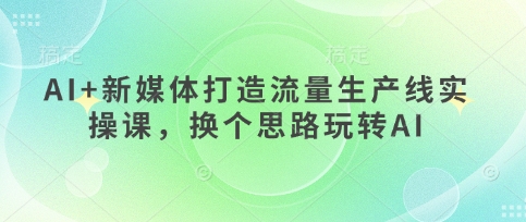 AI+新媒体打造流量生产线实操课，换个思路玩转AI-电脑资源自留地