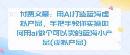 付费文章：用AI打造蓝海虚拟产品，手把手教你实操如何用ai做个可以卖的蓝海小产品(虚拟产品)-电脑资源自留地