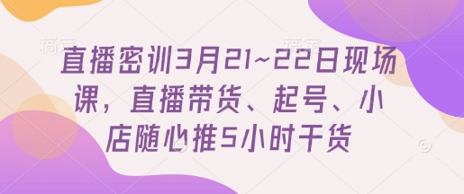 直播密训3月21~22日现场课，​直播带货、起号、小店随心推5小时干货-电脑资源自留地