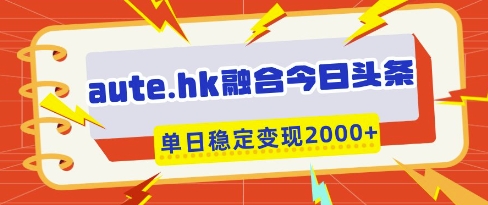 aute.hk融合今日头条，一键复制粘贴，单日稳定变现多张【揭秘】-电脑资源自留地