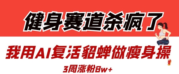 健身赛道杀疯了？我用AI复活貂蝉做瘦身操，3周涨粉8W-电脑资源自留地