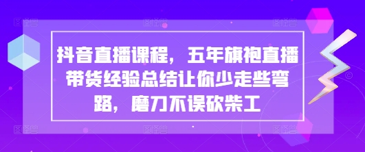 抖音直播课程，五年旗袍直播带货经验总结让你少走些弯路，磨刀不误砍柴工-电脑资源自留地