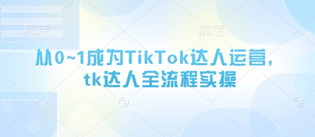 从0~1成为TikTok达人运营，tk达人全流程实操-电脑资源自留地