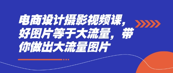 电商设计摄影视频课，好图片等于大流量，带你做出大流量图片-电脑资源自留地