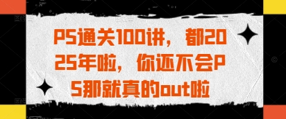 PS通关100讲，都2025年啦，你还不会PS那就真的out啦-电脑资源自留地