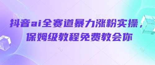 抖音ai全赛道暴力涨粉实操，保姆级教程免费教会你-电脑资源自留地