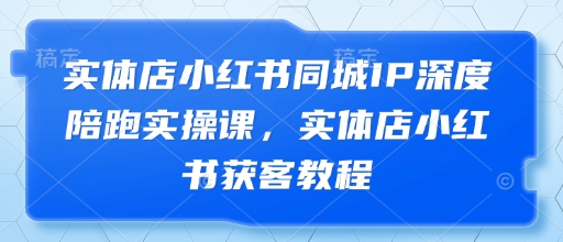 实体店小红书同城IP深度陪跑实操课，实体店小红书获客教程-电脑资源自留地