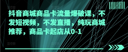 抖音商城商品卡流量爆破课，不发短视频，不发直播，纯玩商城推荐，商品卡起店从0-1-电脑资源自留地