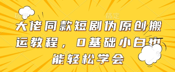 大佬同款短剧伪原创搬运方法，0基础小白也能轻松学会-电脑资源自留地