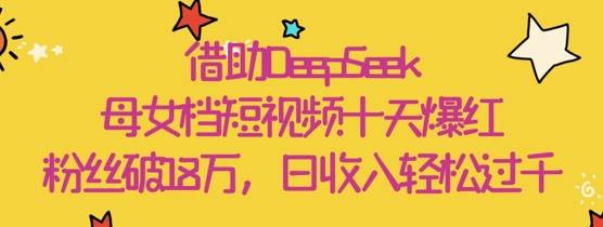 借助DeepSeek，母女档短视频十天爆红，粉丝破18W，日收入轻松几张-电脑资源自留地