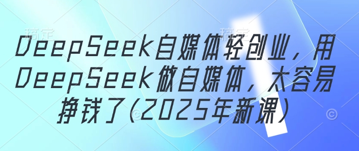 DeepSeek自媒体轻创业，用DeepSeek做自媒体，太容易挣钱了(2025年新课)-电脑资源自留地