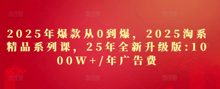 2025年爆款从0到爆，2025淘系精品系列课，25年全新升级版：1000W+1年广告费-电脑资源自留地