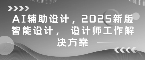 AI辅助设计，2025新版智能设计， 设计师工作解决方案-电脑资源自留地