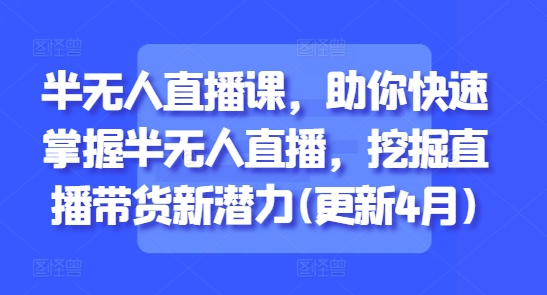 半无人直播课，助你快速掌握半无人直播，挖掘直播带货新潜力(更新4月)-电脑资源自留地