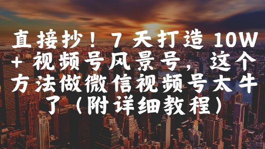 直接抄！7 天打造 10W + 视频号风景号，这个方法做微信视频号太牛了(附详细教程)-电脑资源自留地